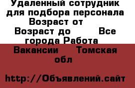 Удаленный сотрудник для подбора персонала › Возраст от ­ 25 › Возраст до ­ 55 - Все города Работа » Вакансии   . Томская обл.